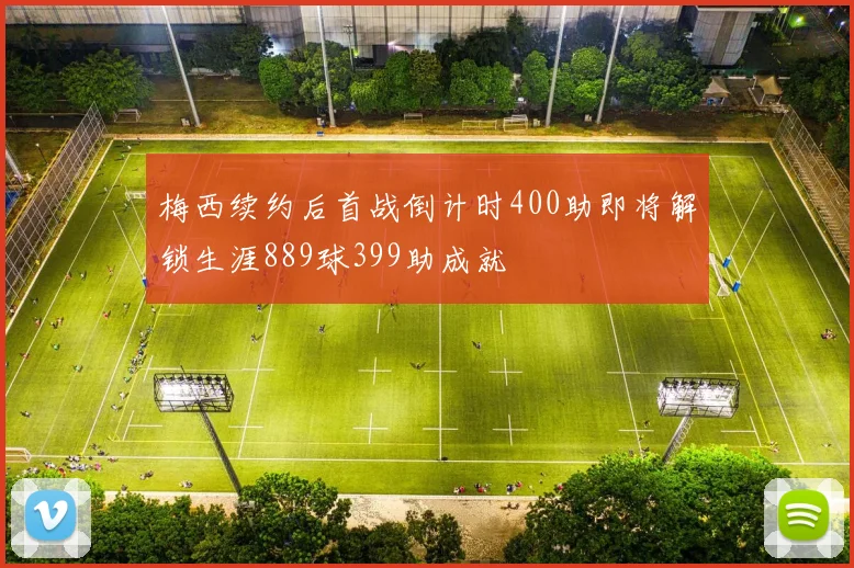 梅西续约后首战倒计时400助即将解锁生涯889球399助成就