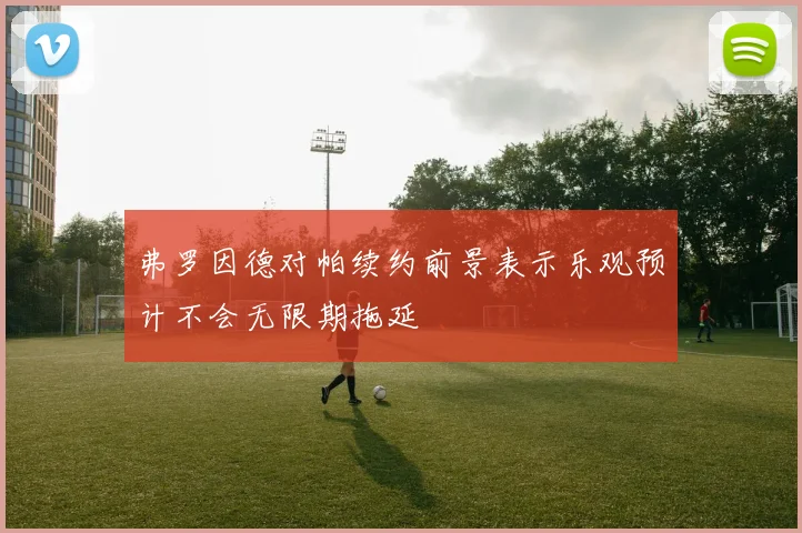 弗罗因德对帕续约前景表示乐观预计不会无限期拖延