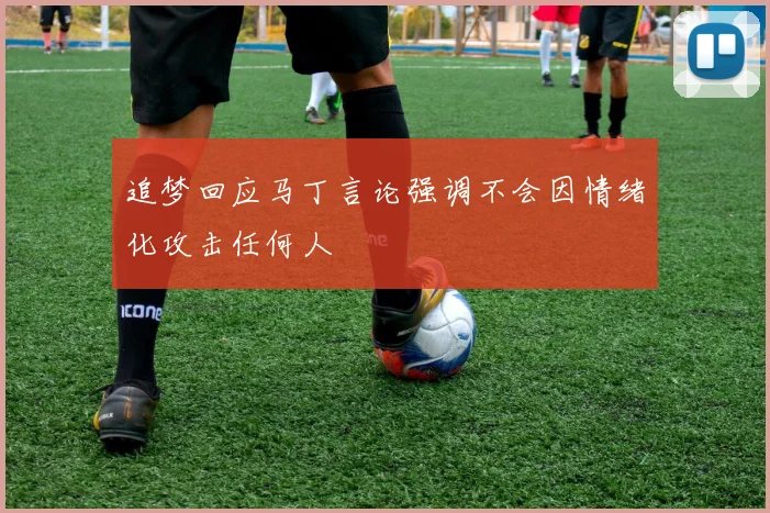 追梦回应马丁言论强调不会因情绪化攻击任何人