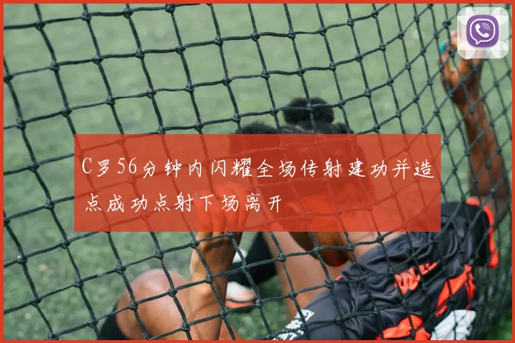 C罗56分钟内闪耀全场传射建功并造点成功点射下场离开