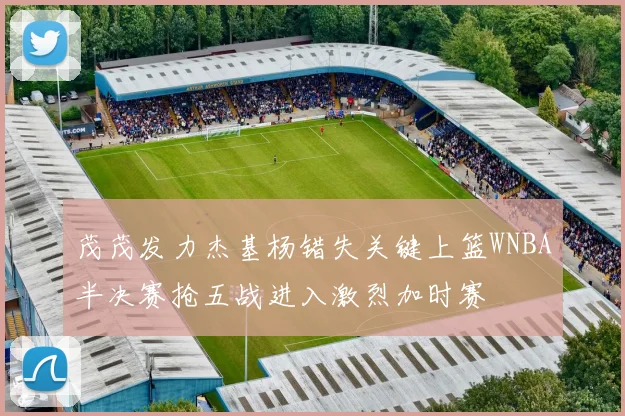 茂茂发力杰基杨错失关键上篮WNBA半决赛抢五战进入激烈加时赛