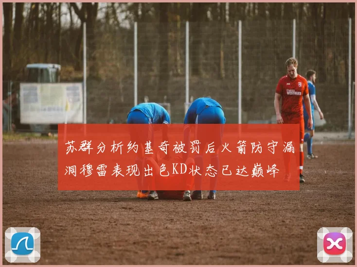 苏群分析约基奇被罚后火箭防守漏洞穆雷表现出色KD状态已达巅峰