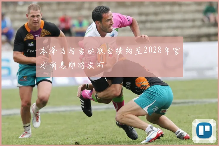 本泽马与吉达联合续约至2028年官方消息即将发布