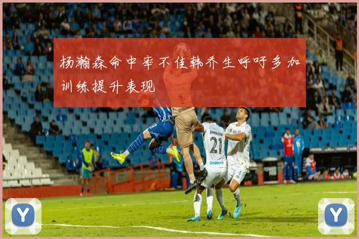 杨瀚森命中率不佳韩乔生呼吁多加训练提升表现