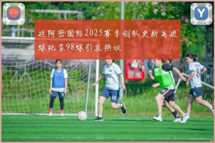 迈阿密国际2025赛季创队史新高进球纪录98球引发热议