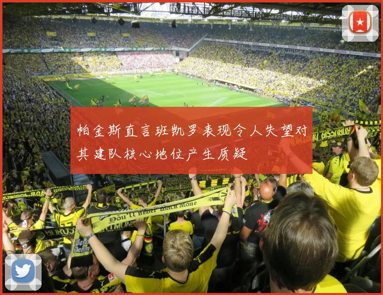 帕金斯直言班凯罗表现令人失望对其建队核心地位产生质疑