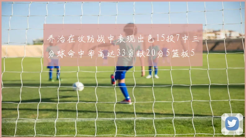 乔治在攻防战中表现出色15投7中三分球命中率高达33贡献20分5篮板5助攻