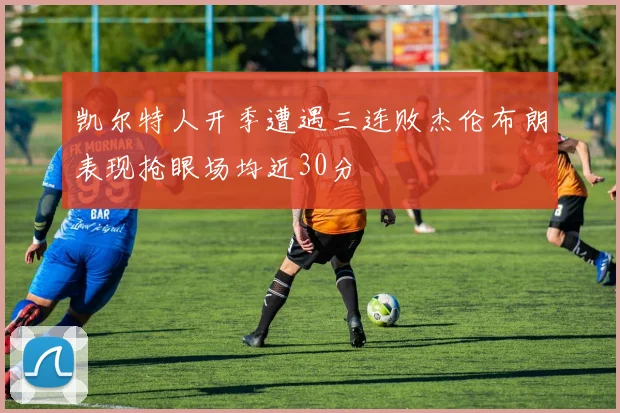凯尔特人开季遭遇三连败杰伦布朗表现抢眼场均近30分