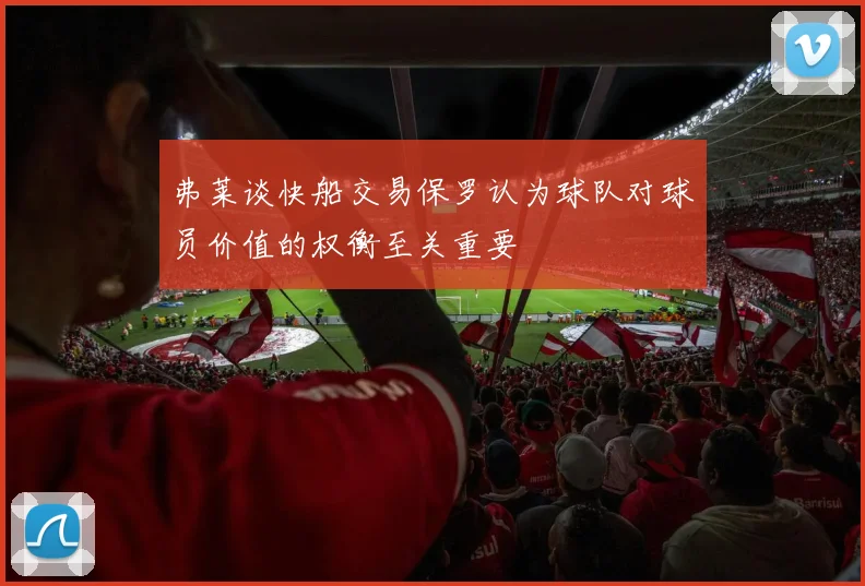 弗莱谈快船交易保罗认为球队对球员价值的权衡至关重要