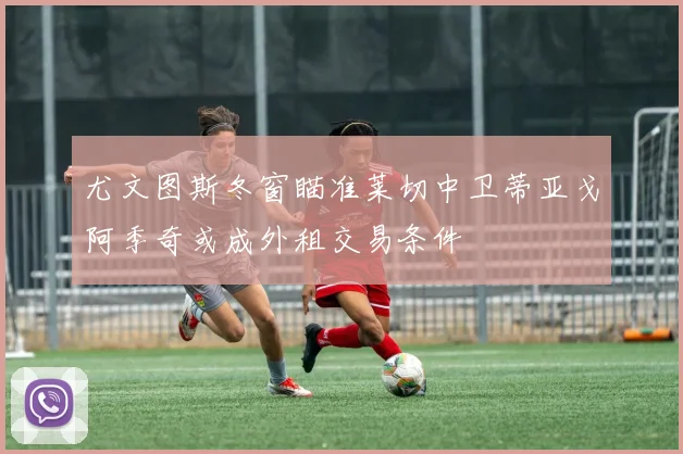 尤文图斯冬窗瞄准莱切中卫蒂亚戈阿季奇或成外租交易条件