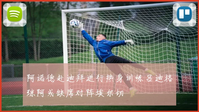 阿诺德赴迪拜进行热身训练吕迪格琼阿或缺席对阵埃尔切