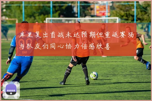 库里复出首战未达预期但重返赛场与队友们同心协力倍感欣喜
