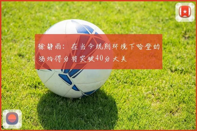 徐静雨：在当今规则环境下哈登的场均得分将突破40分大关