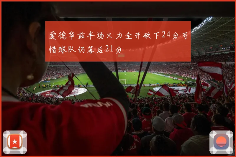 爱德华兹半场火力全开砍下24分可惜球队仍落后21分