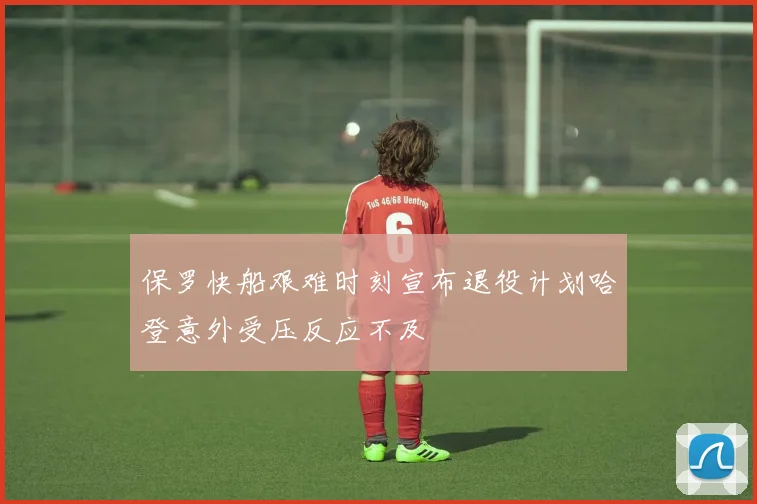 保罗快船艰难时刻宣布退役计划哈登意外受压反应不及