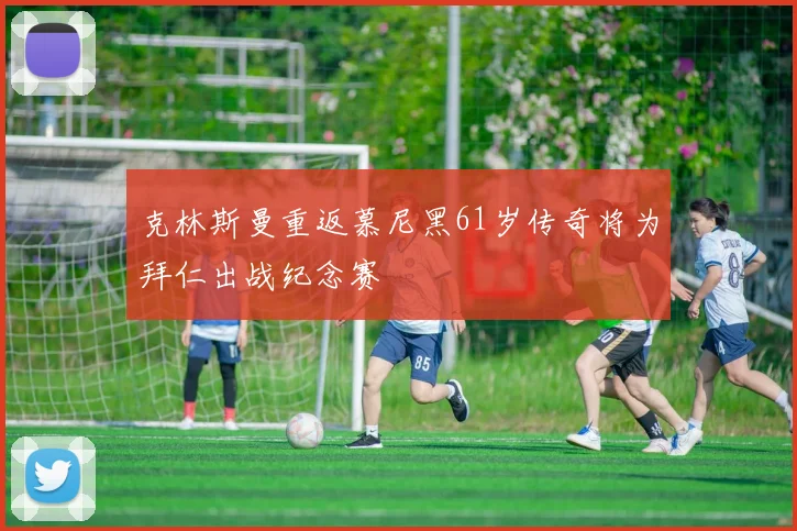 克林斯曼重返慕尼黑61岁传奇将为拜仁出战纪念赛