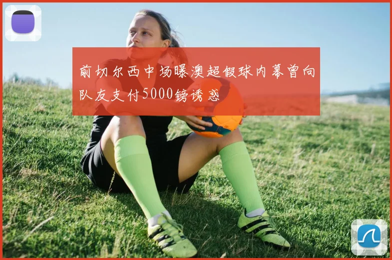 前切尔西中场曝澳超假球内幕曾向队友支付5000镑诱惑