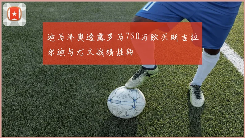 迪马济奥透露罗马750万欧买断吉拉尔迪与尤文战绩挂钩