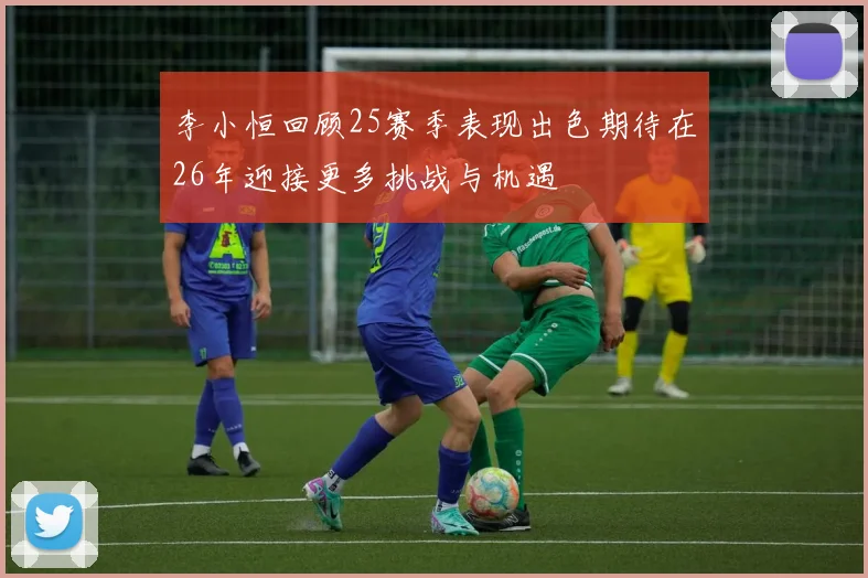 李小恒回顾25赛季表现出色期待在26年迎接更多挑战与机遇