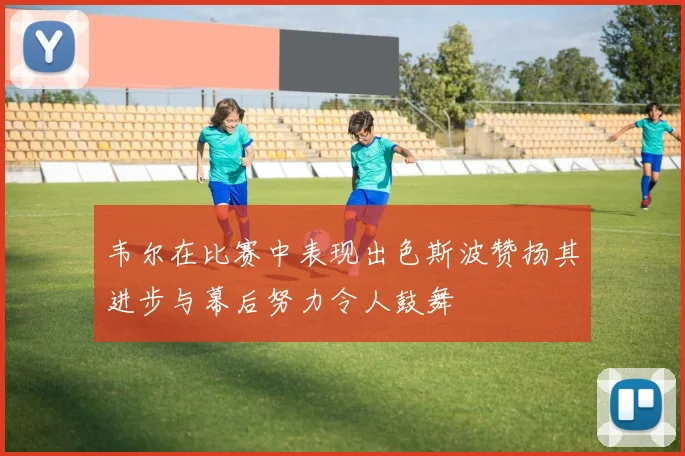 韦尔在比赛中表现出色斯波赞扬其进步与幕后努力令人鼓舞