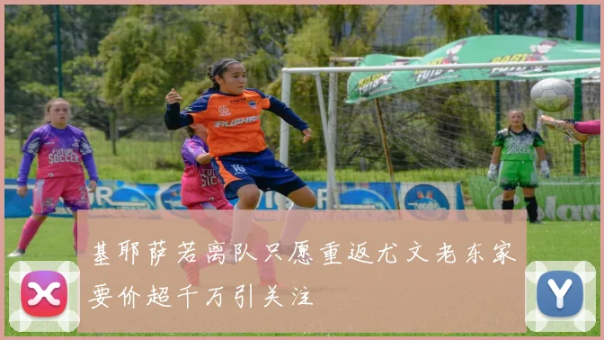 基耶萨若离队只愿重返尤文老东家要价超千万引关注