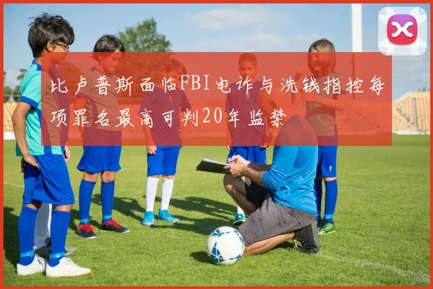 比卢普斯面临FBI电诈与洗钱指控每项罪名最高可判20年监禁