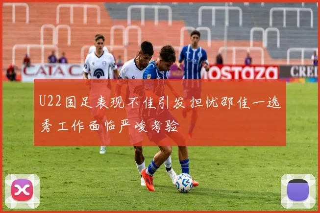 U22国足表现不佳引发担忧邵佳一选秀工作面临严峻考验