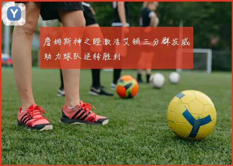 詹姆斯神之瞪激活艾顿三分群发威助力球队逆转胜利