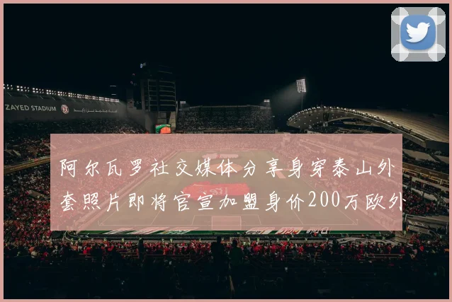 阿尔瓦罗社交媒体分享身穿泰山外套照片即将官宣加盟身价200万欧外援