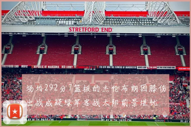 场均292分7篮板的杰伦布朗因膝伤出战成疑绿军客战太阳前景堪忧