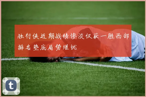 独行侠近期战绩惨淡仅获一胜西部排名垫底局势堪忧