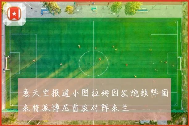 意天空报道小图拉姆因发烧缺阵国米将派博尼首发对阵米兰