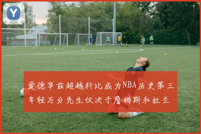 爱德华兹超越科比成为NBA历史第三年轻万分先生仅次于詹姆斯和杜兰特