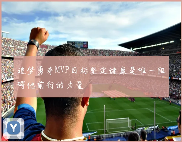 追梦勇夺MVP目标坚定健康是唯一阻碍他前行的力量