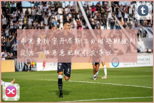 弗里曼防守丹尼斯三分时垫脚被判定为一级恶意犯规引发争议