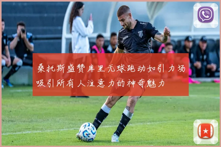 桑托斯盛赞库里无球跑动如引力场吸引所有人注意力的神奇魅力