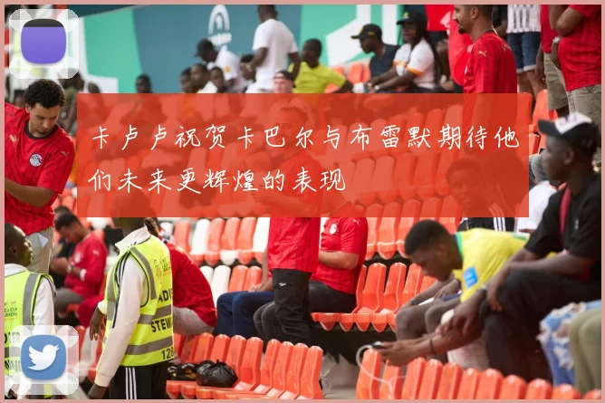 卡卢卢祝贺卡巴尔与布雷默期待他们未来更辉煌的表现